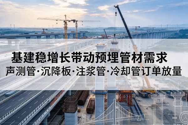 岳阳基建稳增长带动预埋监测管材需求，声测管、沉降板、注浆管订单持续放量